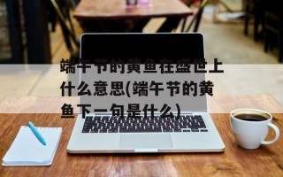 端午节的黄鱼在盛世上什么意思(端午节的黄鱼下一句是什么)