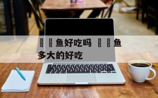 鮟鱇鱼好吃吗 鮟鱇鱼多大的好吃