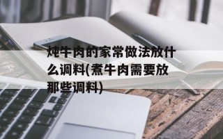 炖牛肉的家常做法放什么调料(煮牛肉需要放那些调料)