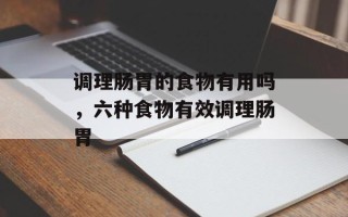 调理肠胃的食物有用吗，六种食物有效调理肠胃