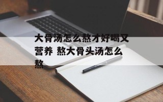 大骨汤怎么熬才好喝又营养 熬大骨头汤怎么熬