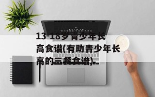 13-18岁青少年长高食谱(有助青少年长高的三餐食谱)