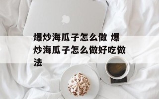 爆炒海瓜子怎么做 爆炒海瓜子怎么做好吃做法