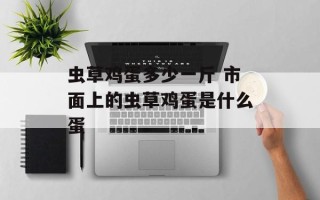 虫草鸡蛋多少一斤 市面上的虫草鸡蛋是什么蛋