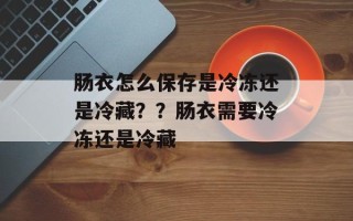 肠衣怎么保存是冷冻还是冷藏？？肠衣需要冷冻还是冷藏