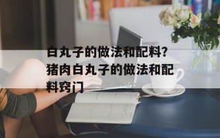 白丸子的做法和配料？猪肉白丸子的做法和配料窍门