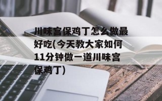 川味宫保鸡丁怎么做最好吃(今天教大家如何11分钟做一道川味宫保鸡丁)