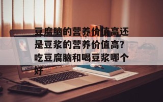 豆腐脑的营养价值高还是豆浆的营养价值高？吃豆腐脑和喝豆浆哪个好