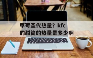 草莓圣代热量？kfc的甜筒的热量是多少啊