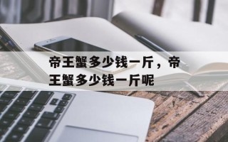 帝王蟹多少钱一斤，帝王蟹多少钱一斤呢