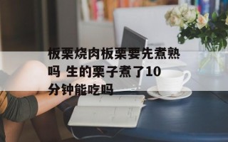 板栗烧肉板栗要先煮熟吗 生的栗子煮了10分钟能吃吗