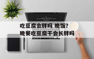 吃豆腐会胖吗 晚饭？晚餐吃豆腐干会长胖吗