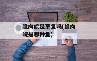 脆肉皖是草鱼吗(脆肉皖是哪种鱼)