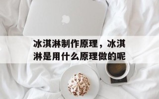 冰淇淋制作原理，冰淇淋是用什么原理做的呢