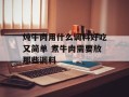炖牛肉用什么调料好吃又简单 煮牛肉需要放那些调料