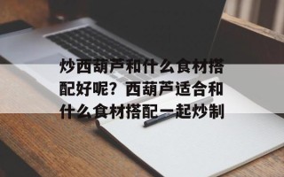 炒西葫芦和什么食材搭配好呢？西葫芦适合和什么食材搭配一起炒制