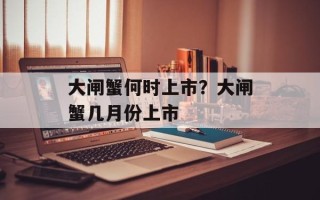 大闸蟹何时上市？大闸蟹几月份上市