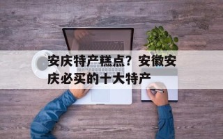 安庆特产糕点？安徽安庆必买的十大特产