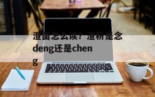 澄面怎么读？澄粉是念deng还是cheng