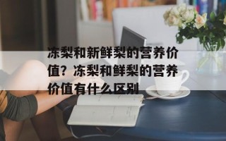 冻梨和新鲜梨的营养价值？冻梨和鲜梨的营养价值有什么区别