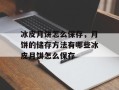 冰皮月饼怎么保存，月饼的储存方法有哪些冰皮月饼怎么保存