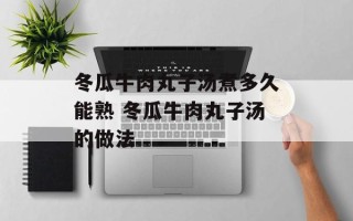 冬瓜牛肉丸子汤煮多久能熟 冬瓜牛肉丸子汤的做法
