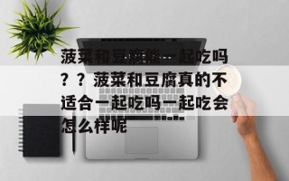 菠菜和豆腐能一起吃吗？？菠菜和豆腐真的不适合一起吃吗一起吃会怎么样呢