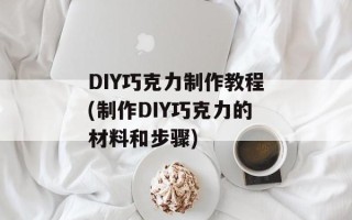 DIY巧克力制作教程(制作DIY巧克力的材料和步骤)
