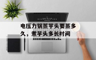 电压力锅蒸芋头要蒸多久，煮芋头多长时间