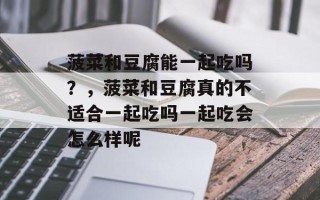 菠菜和豆腐能一起吃吗？，菠菜和豆腐真的不适合一起吃吗一起吃会怎么样呢