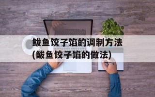 鲅鱼饺子馅的调制方法(鲅鱼饺子馅的做法)