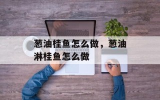 葱油桂鱼怎么做，葱油淋桂鱼怎么做