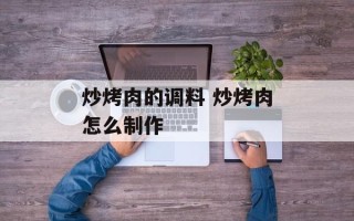 炒烤肉的调料 炒烤肉怎么制作