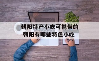 朝阳特产小吃可携带的 朝阳有哪些特色小吃