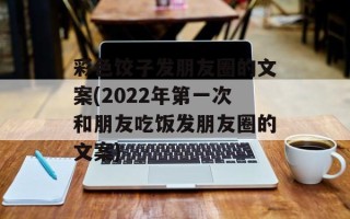 彩色饺子发朋友圈的文案(2022年第一次和朋友吃饭发朋友圈的文案)