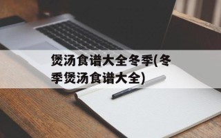 煲汤食谱大全冬季(冬季煲汤食谱大全)