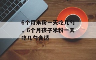 6个月米粉一天吃几勺，6个月孩子米粉一天吃几勺合适