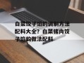 白菜饺子馅的调制方法配料大全？白菜猪肉饺子馅的做法配料