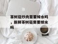 茶树菇炒肉需要焯水吗，新鲜茶树菇需要焯水吗