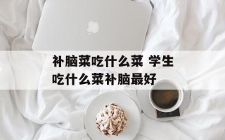 补脑菜吃什么菜 学生吃什么菜补脑最好
