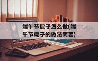 端午节粽子怎么做(端午节粽子的做法简要)