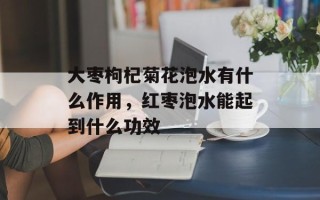 大枣枸杞菊花泡水有什么作用，红枣泡水能起到什么功效