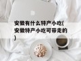 安徽有什么特产小吃(安徽特产小吃可带走的)