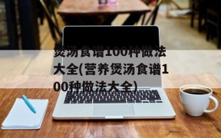 煲汤食谱100种做法大全(营养煲汤食谱100种做法大全)