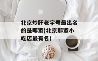 北京炒肝老字号最出名的是哪家(北京那家小吃店最有名)