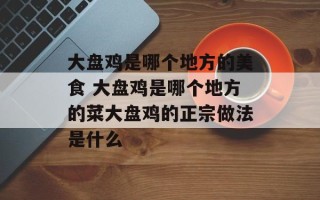 大盘鸡是哪个地方的美食 大盘鸡是哪个地方的菜大盘鸡的正宗做法是什么
