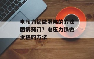 电压力锅做蛋糕的方法图解窍门？电压力锅做蛋糕的方法