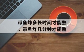 带鱼炸多长时间才能熟，带鱼炸几分钟才能熟