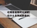 吃哪些食物可以减肥(吃什么食物减肥最快)