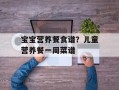 宝宝营养餐食谱？儿童营养餐一周菜谱